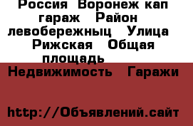 Россия .Воронеж кап гараж › Район ­ левобережныц › Улица ­ Рижская › Общая площадь ­ 20 -  Недвижимость » Гаражи   